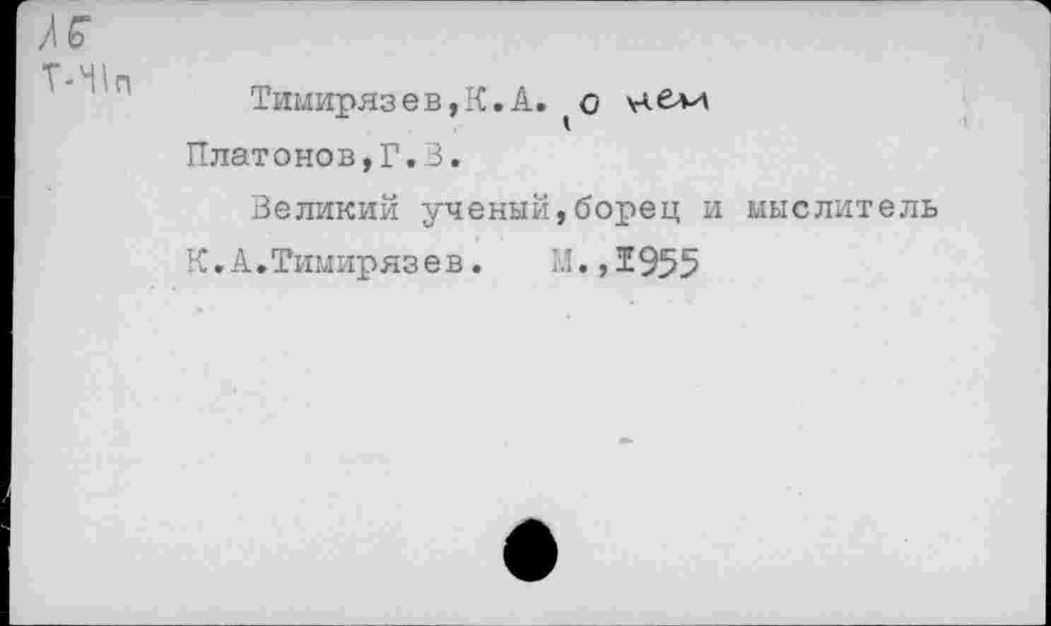 ﻿Тимирязев,К.А.	нбли
Платонов,?.3.
Великий ученый,борец и мыслитель
К. А.Тимиряз е в.	'Л., 1955